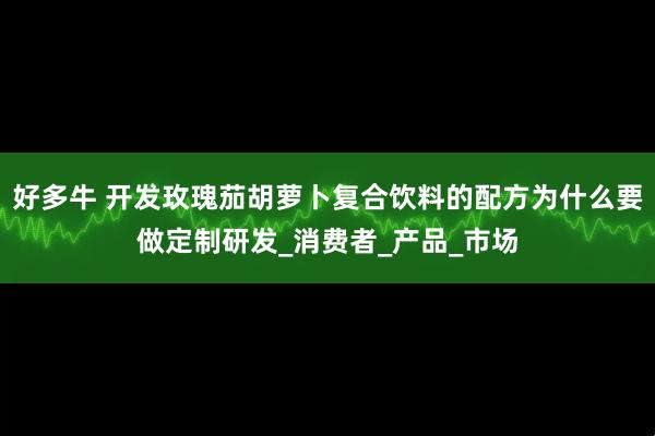 好多牛 开发玫瑰茄胡萝卜复合饮料的配方为什么要做定制研发_消费者_产品_市场