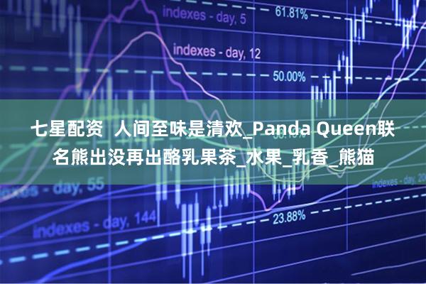 七星配资  人间至味是清欢_Panda Queen联名熊出没再出酪乳果茶_水果_乳香_熊猫