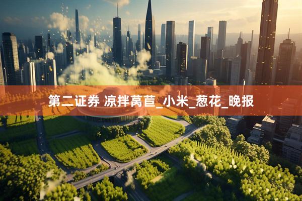 第二证券 凉拌莴苣_小米_葱花_晚报
