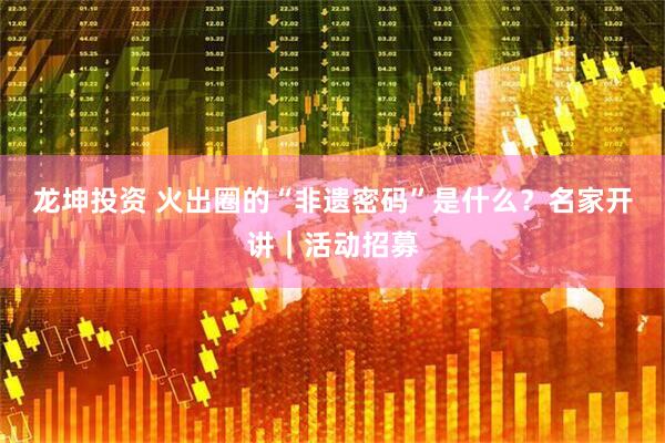 龙坤投资 火出圈的“非遗密码”是什么？名家开讲｜活动招募