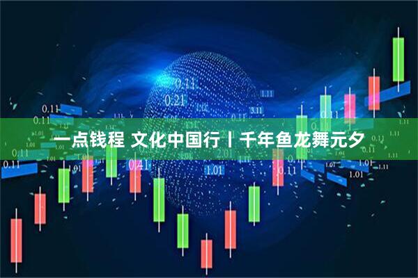 一点钱程 文化中国行丨千年鱼龙舞元夕
