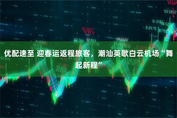 优配速至 迎春运返程旅客，潮汕英歌白云机场“舞起新程”