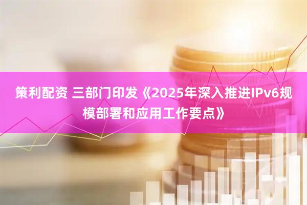 策利配资 三部门印发《2025年深入推进IPv6规模部署和应用工作要点》