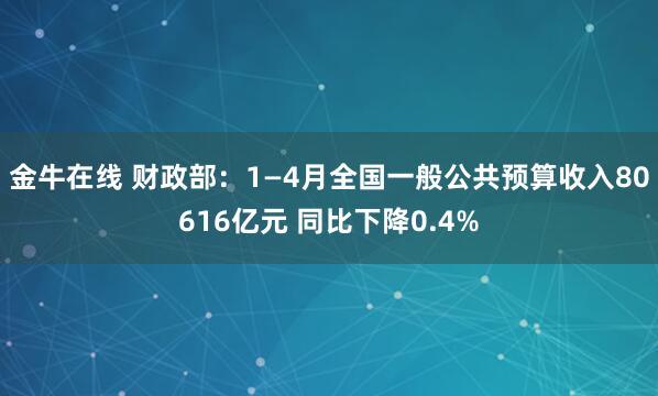 金牛在线 财政部：1—4月全国一般公共预算收入80616亿元 同比下降0.4%