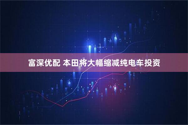 富深优配 本田将大幅缩减纯电车投资