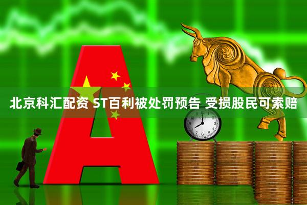北京科汇配资 ST百利被处罚预告 受损股民可索赔