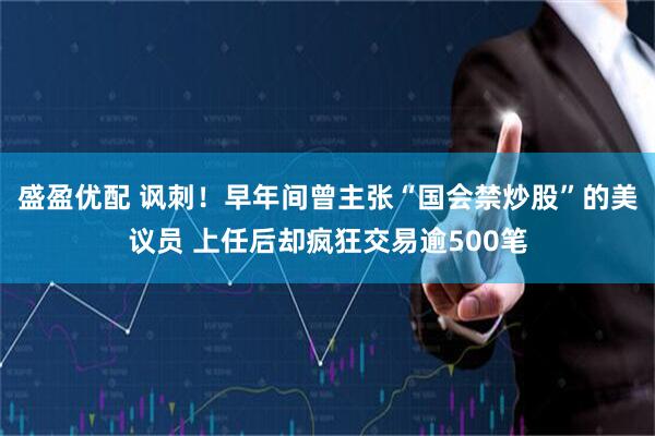 盛盈优配 讽刺！早年间曾主张“国会禁炒股”的美议员 上任后却疯狂交易逾500笔