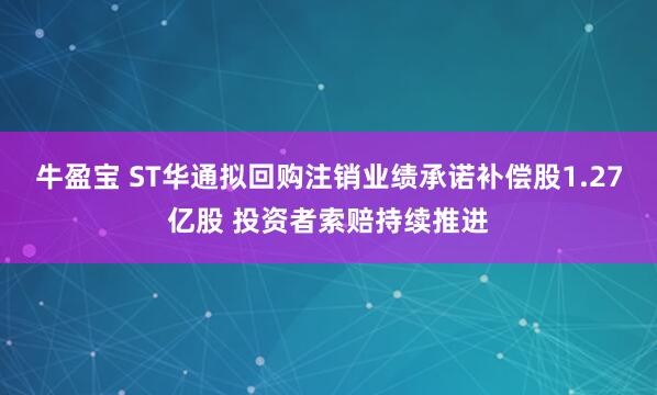 牛盈宝 ST华通拟回购注销业绩承诺补偿股1.27亿股 投资者索赔持续推进