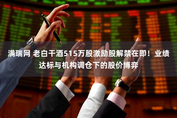 满瑞网 老白干酒515万股激励股解禁在即！业绩达标与机构调仓下的股价博弈
