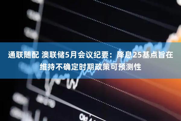 通联随配 澳联储5月会议纪要：降息25基点旨在维持不确定时期政策可预测性