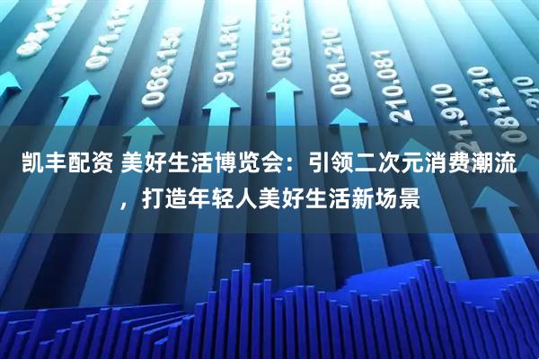 凯丰配资 美好生活博览会：引领二次元消费潮流，打造年轻人美好生活新场景