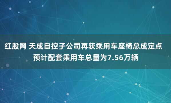 红股网 天成自控子公司再获乘用车座椅总成定点  预计配套乘用车总量为7.56万辆