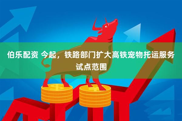 伯乐配资 今起，铁路部门扩大高铁宠物托运服务试点范围