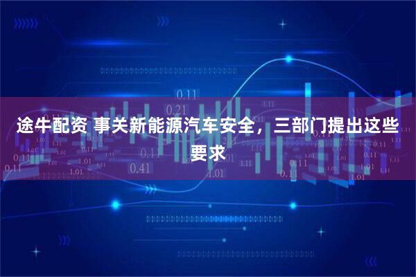 途牛配资 事关新能源汽车安全，三部门提出这些要求