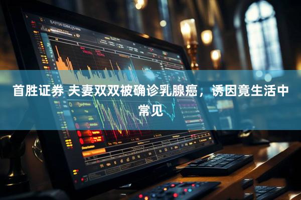 首胜证券 夫妻双双被确诊乳腺癌，诱因竟生活中常见