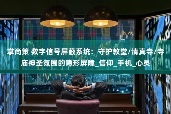 掌尚策 数字信号屏蔽系统：守护教堂/清真寺/寺庙神圣氛围的隐形屏障_信仰_手机_心灵
