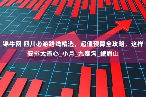 锦牛网 四川必游路线精选，超值预算全攻略，这样安排太省心_小月_九寨沟_峨眉山