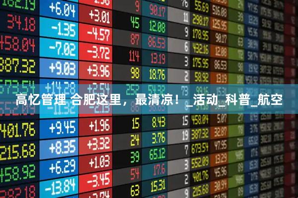 高忆管理 合肥这里，最清凉！_活动_科普_航空