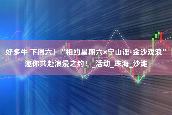 好多牛 下周六！“相约星期六×宁山谣·金沙戏浪”邀你共赴浪漫之约！_活动_珠海_沙滩