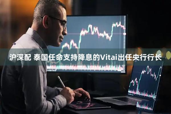 沪深配 泰国任命支持降息的Vitai出任央行行长