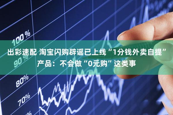 出彩速配 淘宝闪购辟谣已上线“1分钱外卖自提”产品：不会做“0元购”这类事
