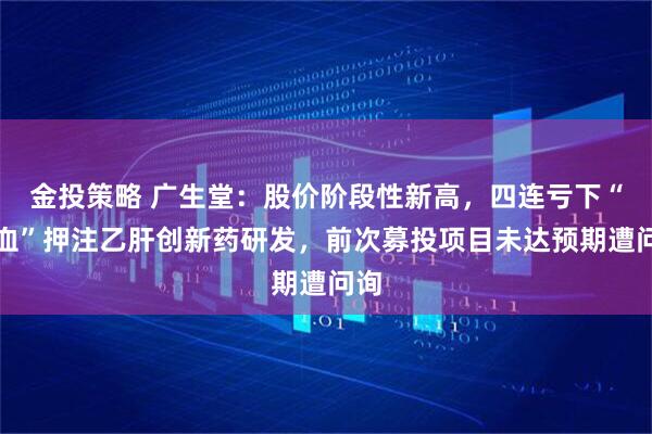金投策略 广生堂：股价阶段性新高，四连亏下“补血”押注乙肝创新药研发，前次募投项目未达预期遭问询