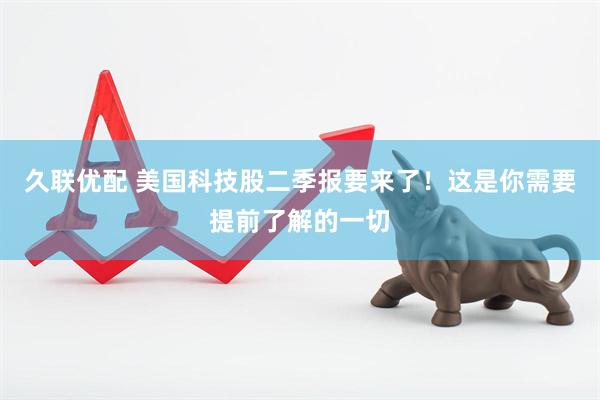 久联优配 美国科技股二季报要来了！这是你需要提前了解的一切