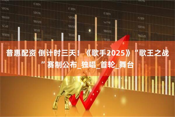 普惠配资 倒计时三天！《歌手2025》“歌王之战”赛制公布_独唱_首轮_舞台