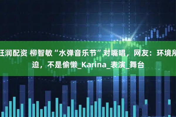 旺润配资 柳智敏“水弹音乐节”对嘴唱，网友：环境所迫，不是偷懒_Karina_表演_舞台