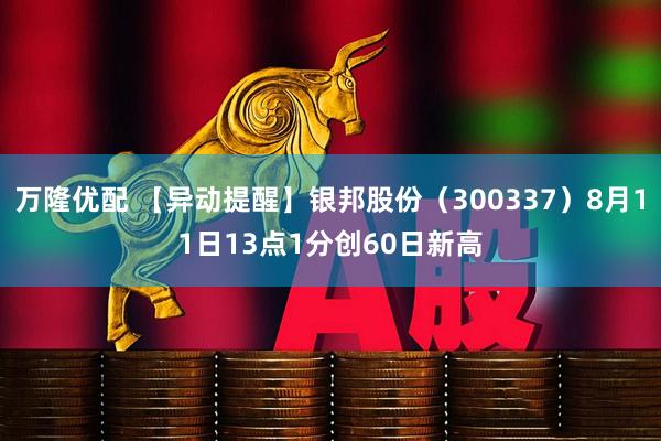 万隆优配 【异动提醒】银邦股份（300337）8月11日13点1分创60日新高