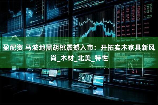 盈配资 马波地黑胡桃震撼入市：开拓实木家具新风尚_木材_北美_特性
