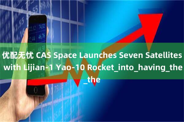 优配无忧 CAS Space Launches Seven Satellites with Lijian-1 Yao-10 Rocket_into_having_the