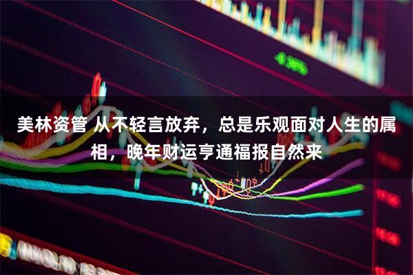 美林资管 从不轻言放弃，总是乐观面对人生的属相，晚年财运亨通福报自然来
