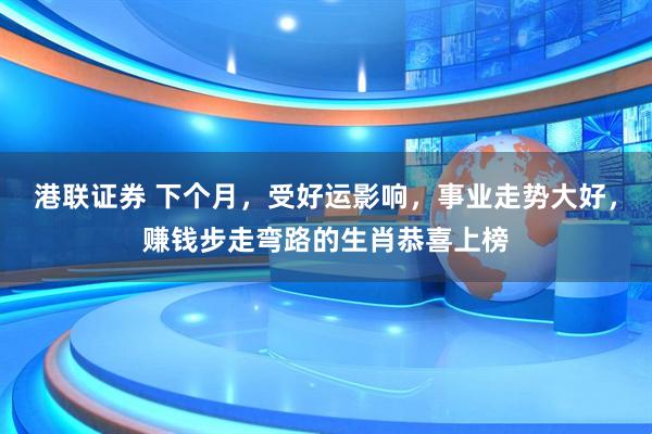 港联证券 下个月，受好运影响，事业走势大好，赚钱步走弯路的生肖恭喜上榜