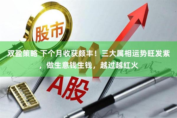 双盈策略 下个月收获颇丰！三大属相运势旺发紫，做生意钱生钱，越过越红火
