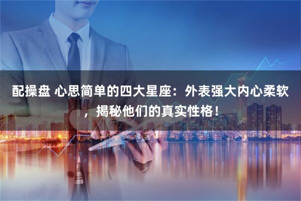 配操盘 心思简单的四大星座：外表强大内心柔软，揭秘他们的真实性格！