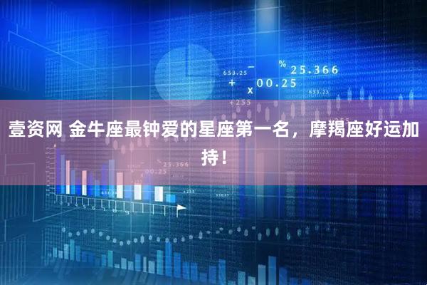壹资网 金牛座最钟爱的星座第一名，摩羯座好运加持！
