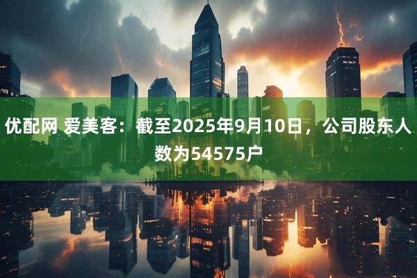 优配网 爱美客：截至2025年9月10日，公司股东人数为54575户