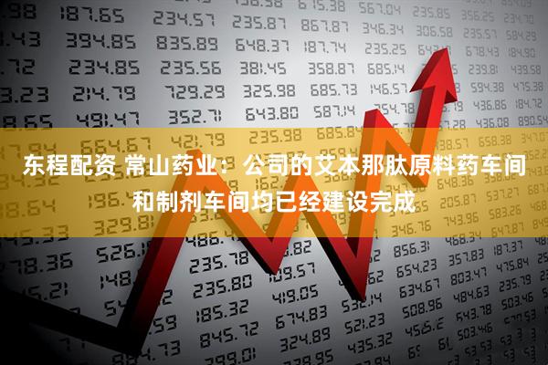 东程配资 常山药业：公司的艾本那肽原料药车间和制剂车间均已经建设完成