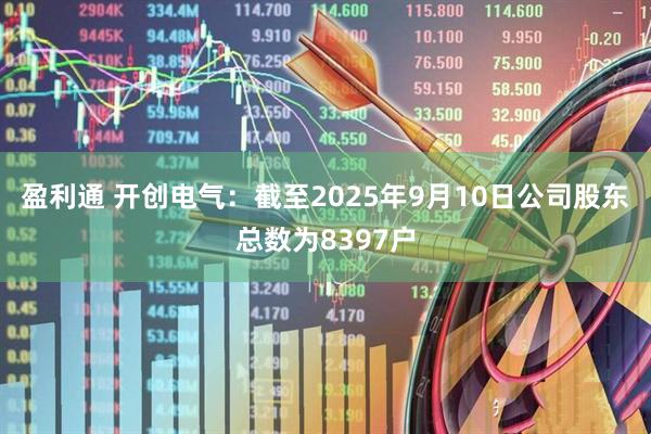 盈利通 开创电气：截至2025年9月10日公司股东总数为8397户