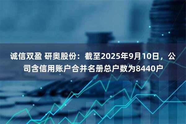 诚信双盈 研奥股份：截至2025年9月10日，公司含信用账户合并名册总户数为8440户