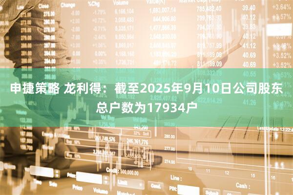 申捷策略 龙利得：截至2025年9月10日公司股东总户数为17934户