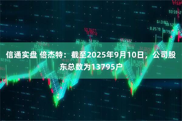 信通实盘 倍杰特：截至2025年9月10日，公司股东总数为13795户
