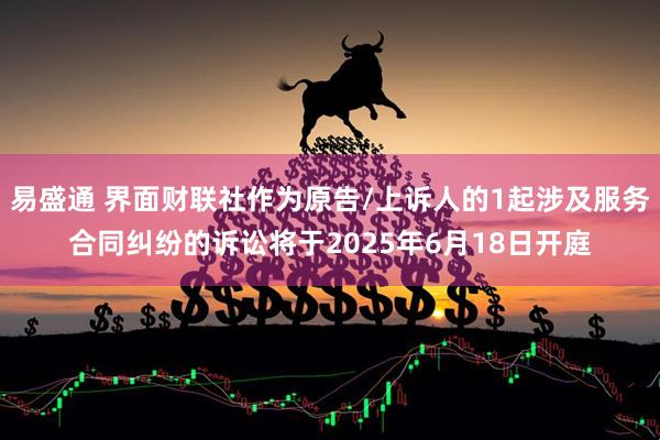 易盛通 界面财联社作为原告/上诉人的1起涉及服务合同纠纷的诉讼将于2025年6月18日开庭