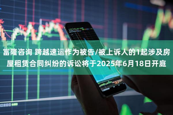 富隆咨询 跨越速运作为被告/被上诉人的1起涉及房屋租赁合同纠纷的诉讼将于2025年6月18日开庭