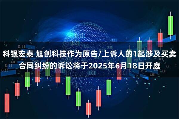 科银宏泰 旭创科技作为原告/上诉人的1起涉及买卖合同纠纷的诉讼将于2025年6月18日开庭