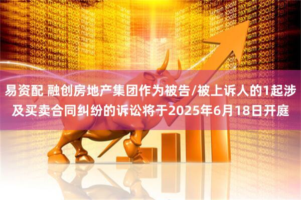 易资配 融创房地产集团作为被告/被上诉人的1起涉及买卖合同纠纷的诉讼将于2025年6月18日开庭