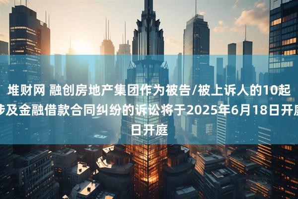 堆财网 融创房地产集团作为被告/被上诉人的10起涉及金融借款合同纠纷的诉讼将于2025年6月18日开庭