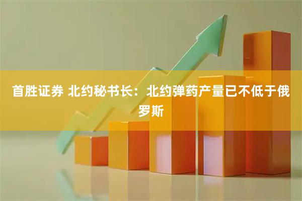 首胜证券 北约秘书长：北约弹药产量已不低于俄罗斯