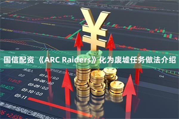 国信配资 《ARC Raiders》化为废墟任务做法介绍